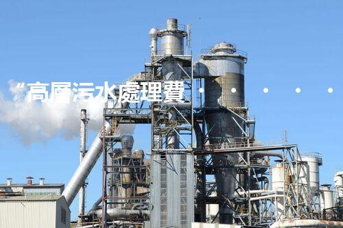 “高層污水處理費，共建綠色家園新篇章！